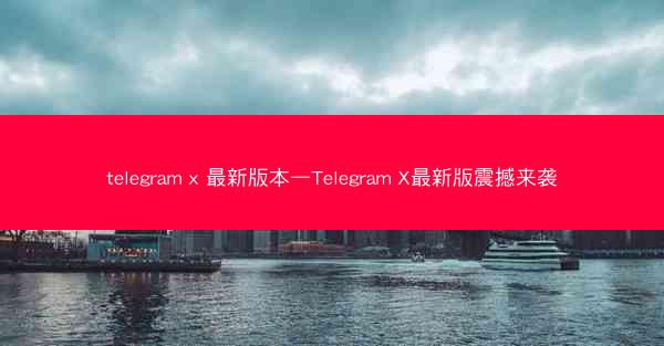 telegram x 最新版本—Telegram X最新版震撼来袭