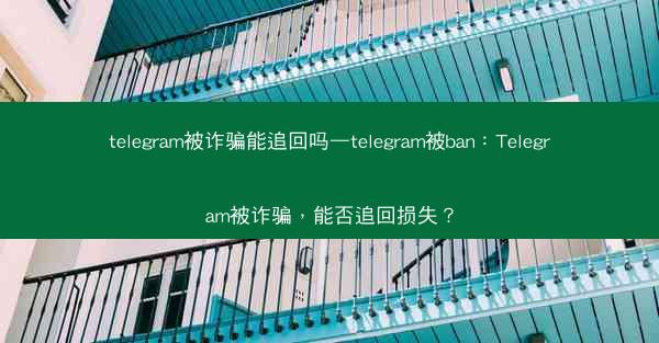 telegram被诈骗能追回吗—telegram被ban：Telegram被诈骗，能否追回损失？