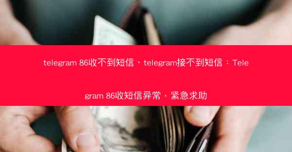 telegram 86收不到短信、telegram接不到短信：Telegram 86收短信异常，紧急求助