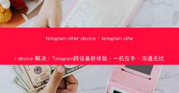 telegram other device、telegram other device 解决：Telegram跨设备新体