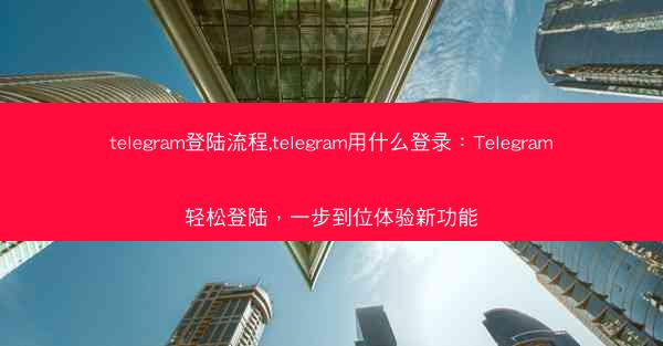 telegram登陆流程,telegram用什么登录：Telegram轻松登陆，一步到位体验新功能