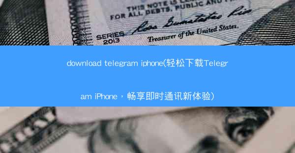 download telegram iphone(轻松下载Telegram iPhone，畅享即时通讯新体验)