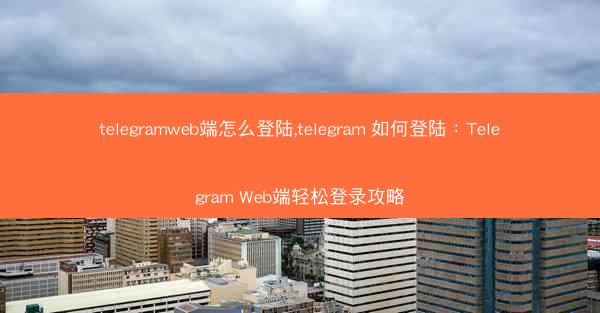 telegramweb端怎么登陆,telegram 如何登陆：Telegram Web端轻松登录攻略