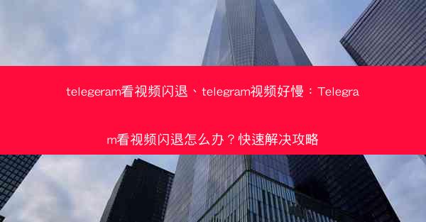 telegeram看视频闪退、telegram视频好慢：Telegram看视频闪退怎么办？快速解决攻略
