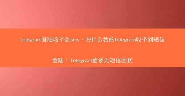 telegram登陆收不到sms、为什么我的telegram收不到短信登陆：Telegram登录无短信困扰