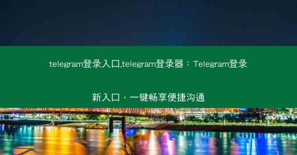 telegram登录入口,telegram登录器：Telegram登录新入口，一键畅享便捷沟通