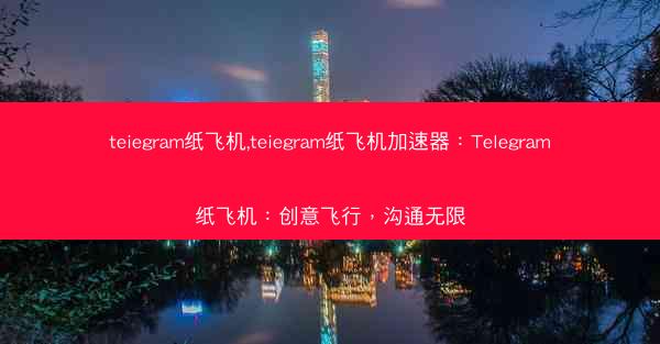 teiegram纸飞机,teiegram纸飞机加速器：Telegram纸飞机：创意飞行，沟通无限