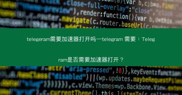 telegeram需要加速器打开吗—telegram 需要：Telegram是否需要加速器打开？