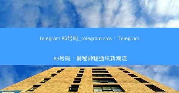 telegram 86号码_telegram-sms：Telegram 86号码：揭秘神秘通讯新潮流