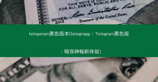 telegeram黑色版本(telegrapg：Telegram黑色版：暗夜神秘新体验)