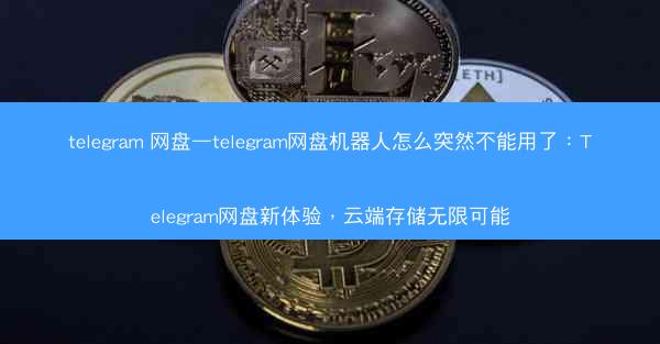 telegram 网盘—telegram网盘机器人怎么突然不能用了：Telegram网盘新体验，云端存储无限可能