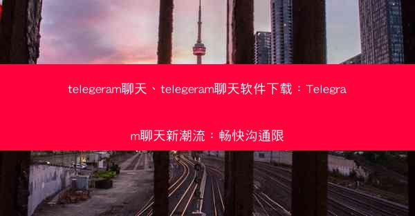 telegeram聊天、telegeram聊天软件下载：Telegram聊天新潮流：畅快沟通限