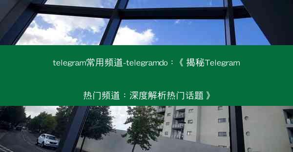 telegram常用频道-telegramdo：《揭秘Telegram热门频道：深度解析热门话题》