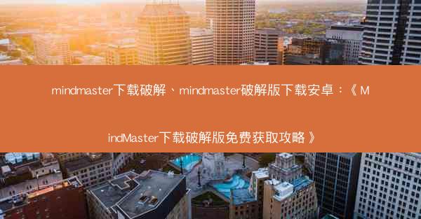 mindmaster下载破解、mindmaster破解版下载安卓：《MindMaster下载破解版免费获取攻略》