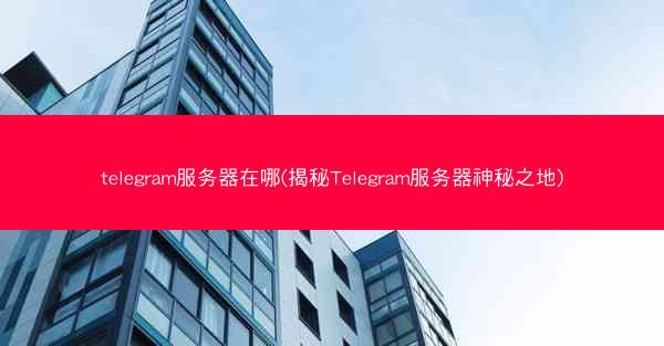 telegram服务器在哪(揭秘Telegram服务器神秘之地)