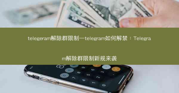 telegeram解除群限制—telegram如何解禁：Telegram解除群限制新规来袭