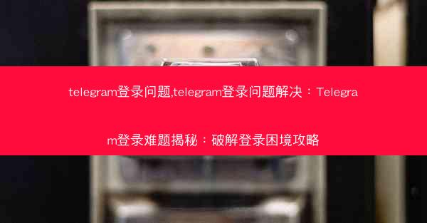 telegram登录问题,telegram登录问题解决：Telegram登录难题揭秘：破解登录困境攻略