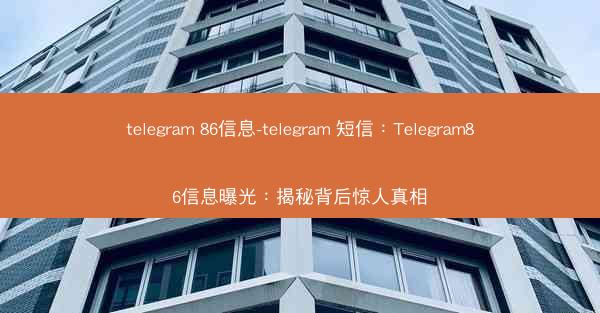 telegram 86信息-telegram 短信：Telegram86信息曝光：揭秘背后惊人真相