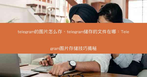 telegram的图片怎么存、telegram储存的文件在哪：Telegram图片存储技巧揭秘