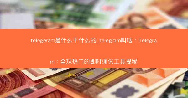 telegeram是什么干什么的_telegram叫啥：Telegram：全球热门的即时通讯工具揭秘