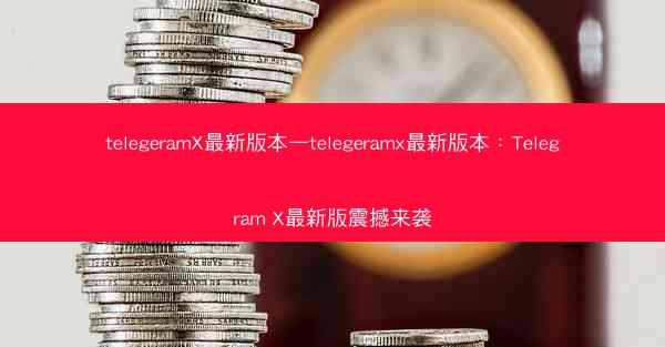 telegeramX最新版本—telegeramx最新版本：Telegram X最新版震撼来袭