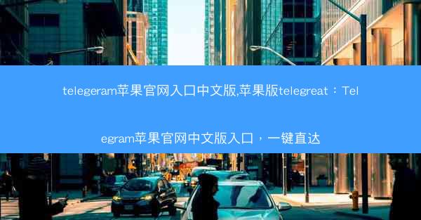 telegeram苹果官网入口中文版,苹果版telegreat：Telegram苹果官网中文版入口，一键直达