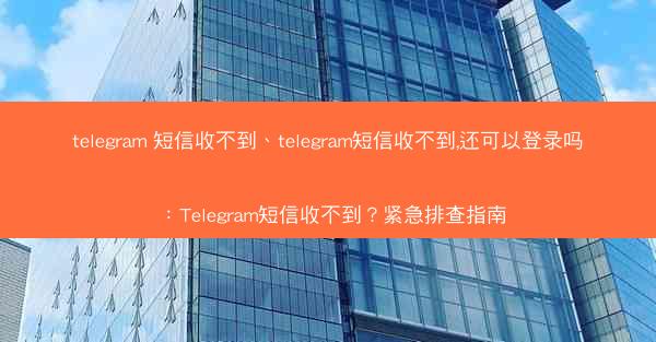telegram 短信收不到、telegram短信收不到,还可以登录吗：Telegram短信收不到？紧急排查指南