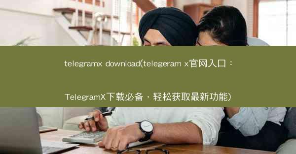 telegramx download(telegeram x官网入口：TelegramX下载必备，轻松获取最新功能)