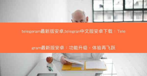 telegeram最新版安卓,telegran中文版安卓下载：Telegram最新版安卓：功能升级，体验再飞跃