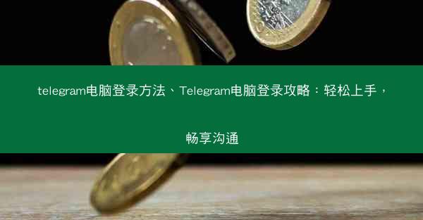telegram电脑登录方法、Telegram电脑登录攻略：轻松上手，畅享沟通