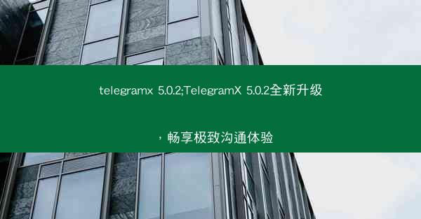 telegramx 5.0.2;TelegramX 5.0.2全新升级，畅享极致沟通体验