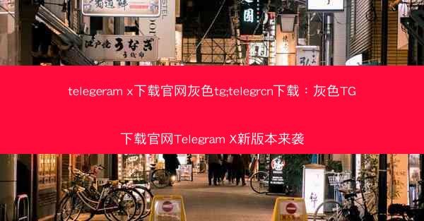 telegeram x下载官网灰色tg;telegrcn下载：灰色TG下载官网Telegram X新版本来袭
