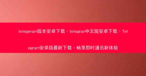 telegeram版本安卓下载、telegran中文版安卓下载：Telegram安卓版最新下载，畅享即时通讯新体验