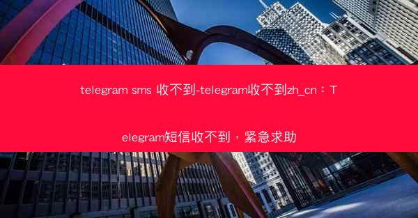 telegram sms 收不到-telegram收不到zh_cn：Telegram短信收不到，紧急求助