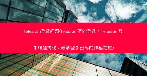 telegram登录问题(telegram不能登录：Telegram登录难题揭秘：破解登录密码的神秘之旅)