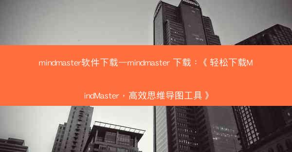 mindmaster软件下载—mindmaster 下载：《轻松下载MindMaster，高效思维导图工具》