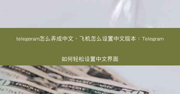 telegeram怎么弄成中文、飞机怎么设置中文版本：Telegram如何轻松设置中文界面