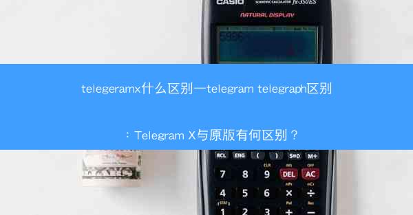 telegeramx什么区别—telegram telegraph区别：Telegram X与原版有何区别？