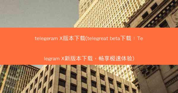 telegeram X版本下载(telegreat beta下载：Telegram X新版本下载，畅享极速体验)