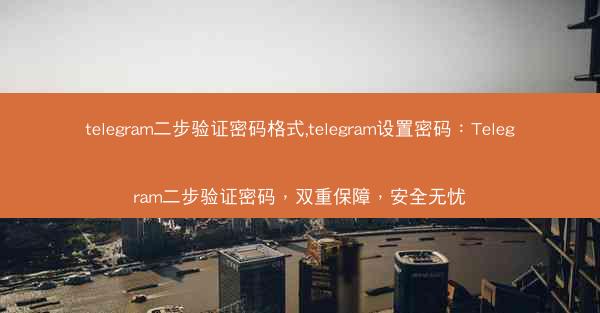 telegram二步验证密码格式,telegram设置密码：Telegram二步验证密码，双重保障，安全无忧