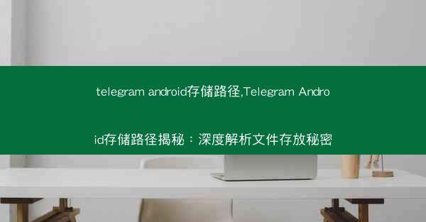 telegram android存储路径,Telegram Android存储路径揭秘：深度解析文件存放秘密