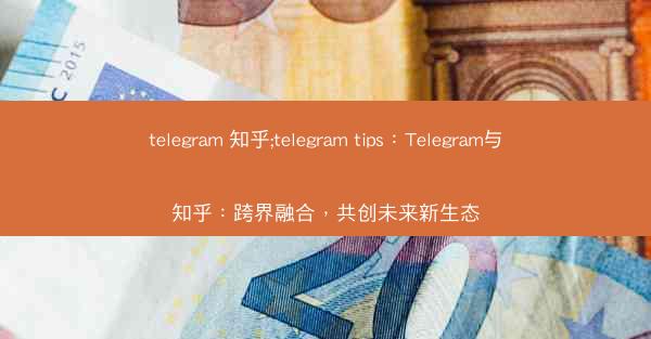 telegram 知乎;telegram tips：Telegram与知乎：跨界融合，共创未来新生态