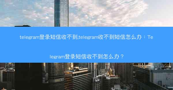 telegram登录短信收不到,telegram收不到短信怎么办：Telegram登录短信收不到怎么办？
