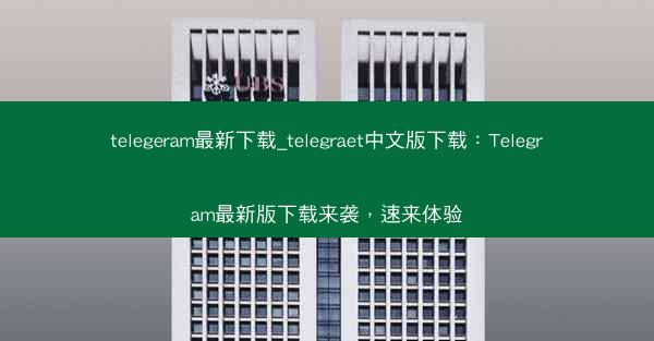 telegeram最新下载_telegraet中文版下载：Telegram最新版下载来袭，速来体验