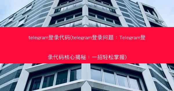 telegram登录代码(telegram登录问题：Telegram登录代码核心揭秘：一招轻松掌握)