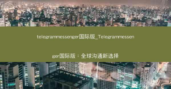 telegrammessenger国际版_Telegrammessenger国际版：全球沟通新选择