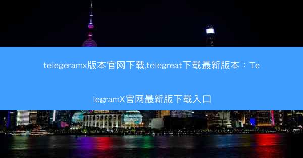 telegeramx版本官网下载,telegreat下载最新版本：TelegramX官网最新版下载入口