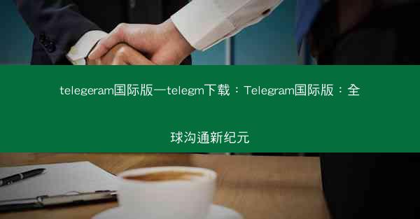 telegeram国际版—telegm下载：Telegram国际版：全球沟通新纪元