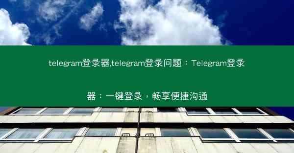 telegram登录器,telegram登录问题：Telegram登录器：一键登录，畅享便捷沟通