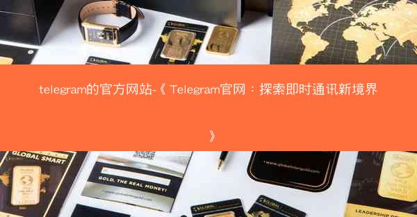 telegram的官方网站-《Telegram官网：探索即时通讯新境界》